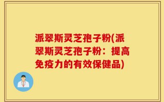 派翠斯灵芝孢子粉(派翠斯灵芝孢子粉：提高免疫力的有效保健品)