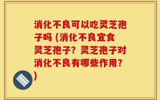 消化不良可以吃灵芝孢子吗 (消化不良宜食灵芝孢子？灵芝孢子对消化不良有哪些作用？)