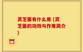 灵芝菌有什么用 (灵芝菌的功效与作用简介)