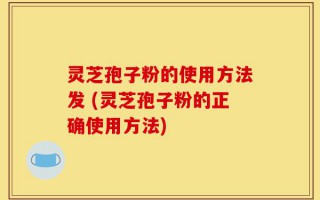 灵芝孢子粉的使用方法发 (灵芝孢子粉的正确使用方法)