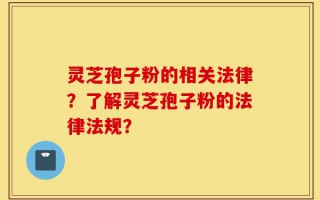 灵芝孢子粉的相关法律？了解灵芝孢子粉的法律法规？