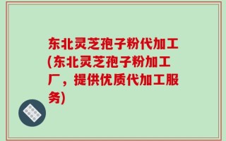 东北灵芝孢子粉代加工(东北灵芝孢子粉加工厂，提供优质代加工服务)