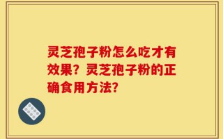 灵芝孢子粉怎么吃才有效果？灵芝孢子粉的正确食用方法？