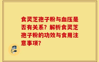 食灵芝孢子粉与血压是否有关系？解析食灵芝孢子粉的功效与食用注意事项？