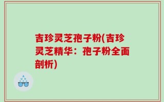 吉珍灵芝孢子粉(吉珍灵芝精华：孢子粉全面剖析)