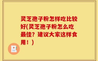 灵芝孢子粉怎样吃比较好(灵芝孢子粉怎么吃最佳？建议大家这样食用！)