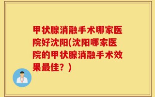 甲状腺消融手术哪家医院好沈阳(沈阳哪家医院的甲状腺消融手术效果最佳？)