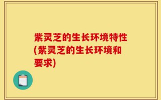 紫灵芝的生长环境特性(紫灵芝的生长环境和要求)