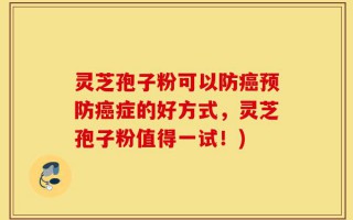 灵芝孢子粉可以防癌预防癌症的好方式，灵芝孢子粉值得一试！)