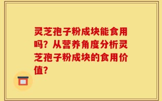 灵芝孢子粉成块能食用吗？从营养角度分析灵芝孢子粉成块的食用价值？