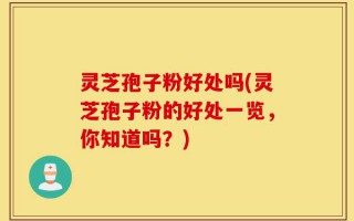 灵芝孢子粉好处吗(灵芝孢子粉的好处一览，你知道吗？)