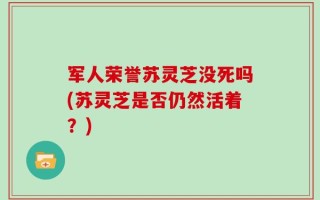 军人荣誉苏灵芝没死吗(苏灵芝是否仍然活着？)