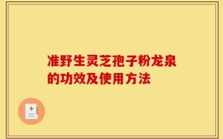 准野生灵芝孢子粉龙泉的功效及使用方法