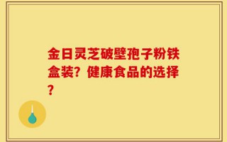 金日灵芝破壁孢子粉铁盒装？健康食品的选择？