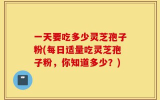 一天要吃多少灵芝孢子粉(每日适量吃灵芝孢子粉，你知道多少？)