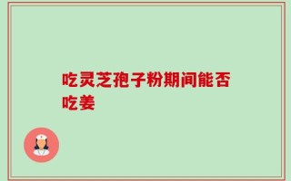吃灵芝孢子粉期间能否吃姜