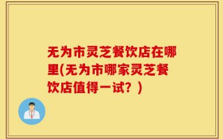 无为市灵芝餐饮店在哪里(无为市哪家灵芝餐饮店值得一试？)