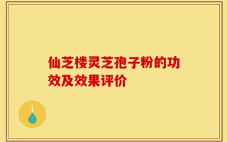 仙芝楼灵芝孢子粉的功效及效果评价