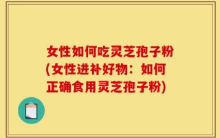 女性如何吃灵芝孢子粉(女性进补好物：如何正确食用灵芝孢子粉)