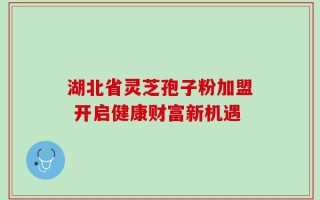 湖北省灵芝孢子粉加盟 开启健康财富新机遇