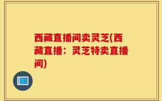 西藏直播间卖灵芝(西藏直播：灵芝特卖直播间)