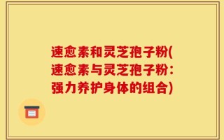 速愈素和灵芝孢子粉(速愈素与灵芝孢子粉：强力养护身体的组合)