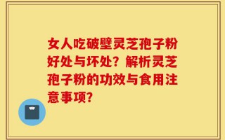 女人吃破壁灵芝孢子粉好处与坏处？解析灵芝孢子粉的功效与食用注意事项？
