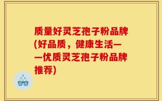 质量好灵芝孢子粉品牌(好品质，健康生活——优质灵芝孢子粉品牌推荐)