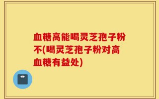 血糖高能喝灵芝孢子粉不(喝灵芝孢子粉对高血糖有益处)