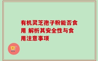 有机灵芝孢子粉能否食用 解析其安全性与食用注意事项