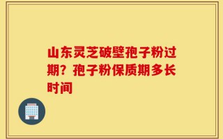 山东灵芝破壁孢子粉过期？孢子粉保质期多长时间