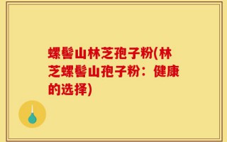 螺髻山林芝孢子粉(林芝螺髻山孢子粉：健康的选择)