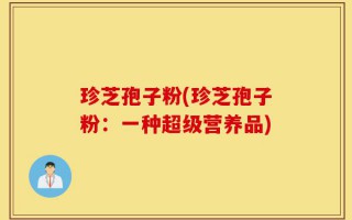珍芝孢子粉(珍芝孢子粉：一种超级营养品)