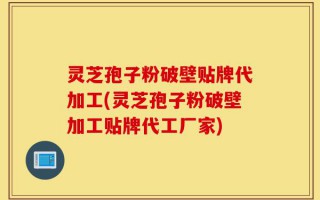 灵芝孢子粉破壁贴牌代加工(灵芝孢子粉破壁加工贴牌代工厂家)