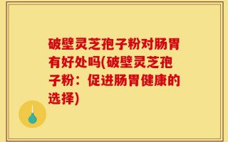 破壁灵芝孢子粉对肠胃有好处吗(破壁灵芝孢子粉：促进肠胃健康的选择)