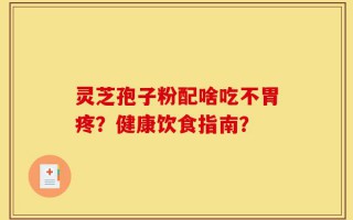 灵芝孢子粉配啥吃不胃疼？健康饮食指南？