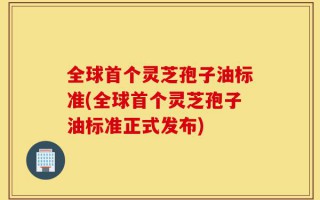 全球首个灵芝孢子油标准(全球首个灵芝孢子油标准正式发布)