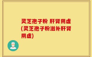 灵芝孢子粉 肝肾阴虚(灵芝孢子粉滋补肝肾阴虚)