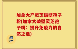 加拿大产灵芝破壁孢子粉(加拿大破壁灵芝孢子粉：提升免疫力的自然之选)