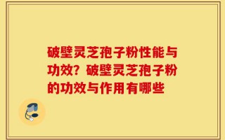 破壁灵芝孢子粉性能与功效？破壁灵芝孢子粉的功效与作用有哪些
