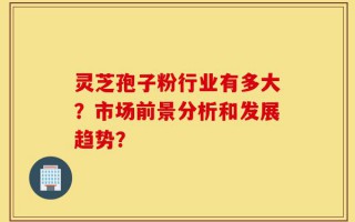 灵芝孢子粉行业有多大？市场前景分析和发展趋势？