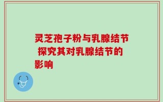 灵芝孢子粉与乳腺结节 探究其对乳腺结节的影响