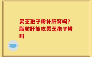 灵芝孢子粉补肝肾吗？脂肪肝能吃灵芝孢子粉吗