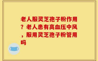 老人服灵芝孢子粉作用？老人患有高血压中风，服用灵芝孢子粉管用吗