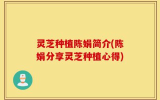 灵芝种植陈娟简介(陈娟分享灵芝种植心得)