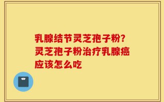 乳腺结节灵芝孢子粉？灵芝孢子粉治疗乳腺癌应该怎么吃