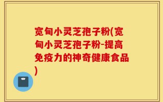 宽甸小灵芝孢子粉(宽甸小灵芝孢子粉-提高免疫力的神奇健康食品)