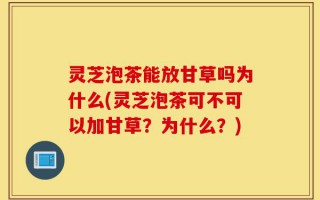 灵芝泡茶能放甘草吗为什么(灵芝泡茶可不可以加甘草？为什么？)