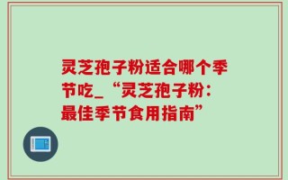 灵芝孢子粉适合哪个季节吃_“灵芝孢子粉：最佳季节食用指南”