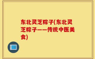 东北灵芝粽子(东北灵芝粽子——传统中医美食)